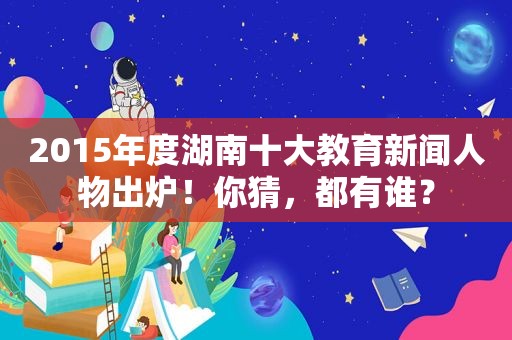 2015年度湖南十大教育新闻人物出炉！你猜，都有谁？