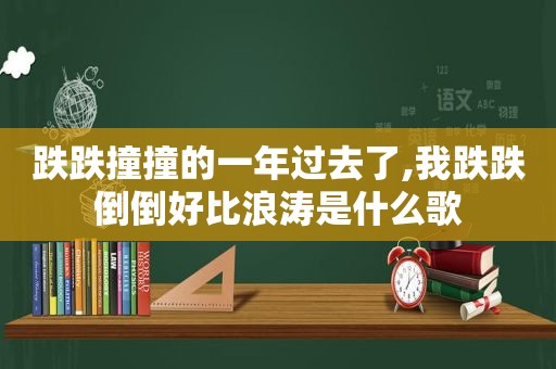 跌跌撞撞的一年过去了,我跌跌倒倒好比浪涛是什么歌