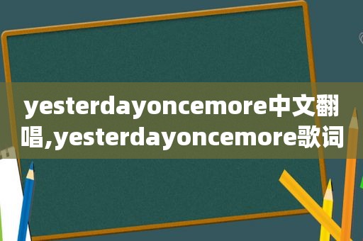 yesterdayoncemore中文翻唱,yesterdayoncemore歌词中文直译