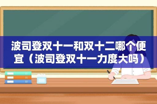 波司登双十一和双十二哪个便宜（波司登双十一力度大吗）