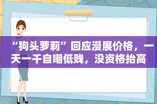 “狗头萝莉”回应漫展价格，一天一千自嘲低贱，没资格抬高身价