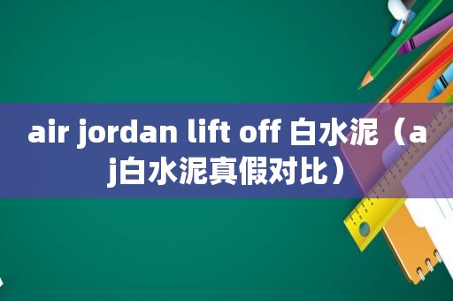 air jordan lift off 白水泥（aj白水泥真假对比）