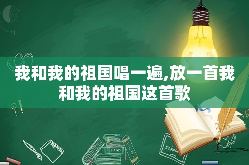 我和我的祖国唱一遍,放一首我和我的祖国这首歌