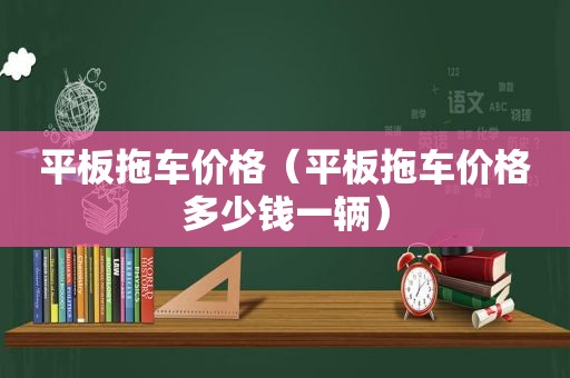 平板拖车价格（平板拖车价格多少钱一辆）