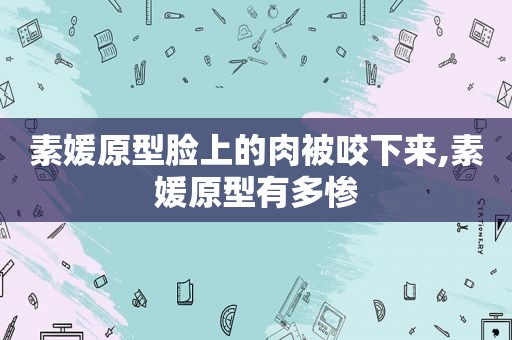 素媛原型脸上的肉被咬下来,素媛原型有多惨