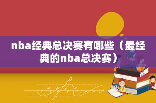 nba经典总决赛有哪些（最经典的nba总决赛）