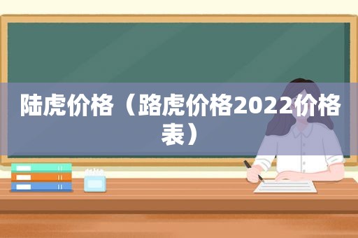 陆虎价格（路虎价格2022价格表）