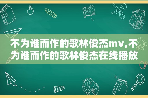 不为谁而作的歌林俊杰mv,不为谁而作的歌林俊杰在线播放