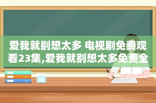 爱我就别想太多 电视剧免费观看23集,爱我就别想太多免费全集电视剧在线观看