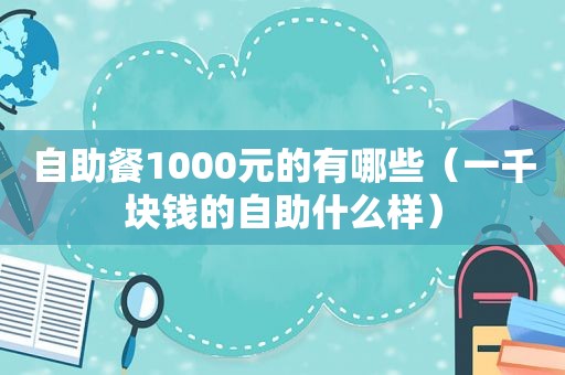 自助餐1000元的有哪些（一千块钱的自助什么样）