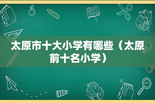 太原市十大小学有哪些（太原前十名小学）