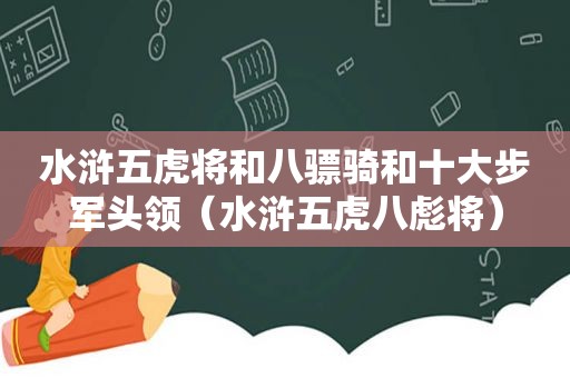 水浒五虎将和八骠骑和十大步军头领（水浒五虎八彪将）