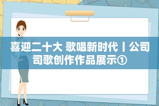 喜迎二十大 歌唱新时代丨公司司歌创作作品展示①