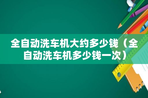 全自动洗车机大约多少钱（全自动洗车机多少钱一次）