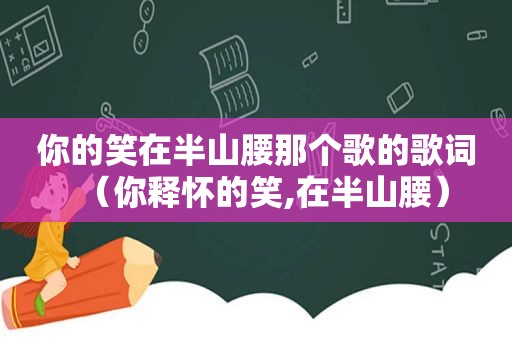 你的笑在半山腰那个歌的歌词（你释怀的笑,在半山腰）