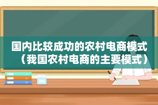 国内比较成功的农村电商模式（我国农村电商的主要模式）