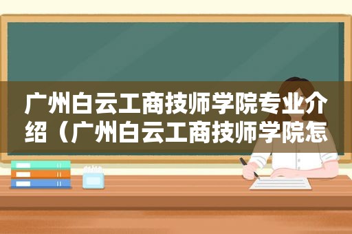 广州白云工商技师学院专业介绍（广州白云工商技师学院怎么样?全省排名第几名）