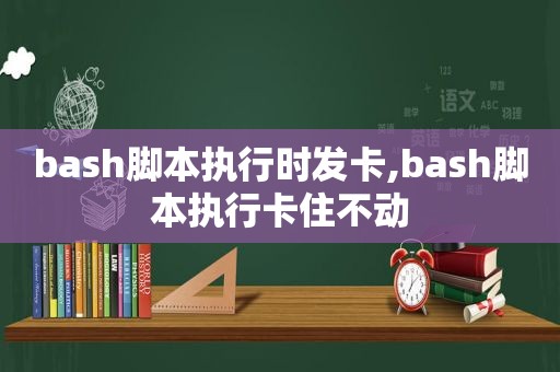 bash脚本执行时发卡,bash脚本执行卡住不动