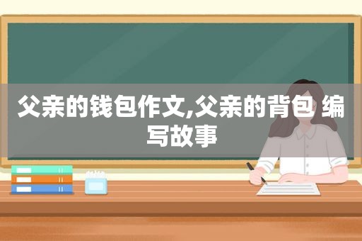 父亲的钱包作文,父亲的背包 编写故事