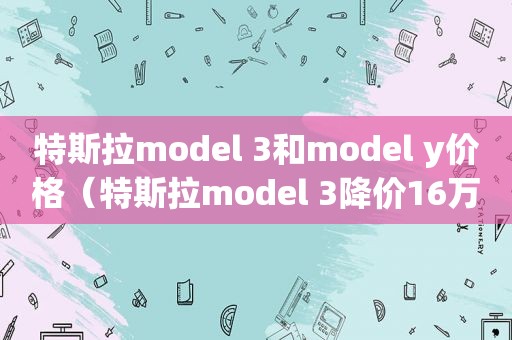 特斯拉model 3和model y价格（特斯拉model 3降价16万）