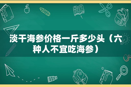 淡干海参价格一斤多少头（六种人不宜吃海参）