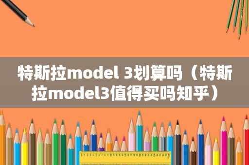 特斯拉model 3划算吗（特斯拉model3值得买吗知乎）