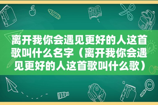 离开我你会遇见更好的人这首歌叫什么名字（离开我你会遇见更好的人这首歌叫什么歌）