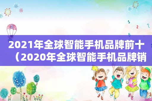 2021年全球智能手机品牌前十（2020年全球智能手机品牌销量排行榜）