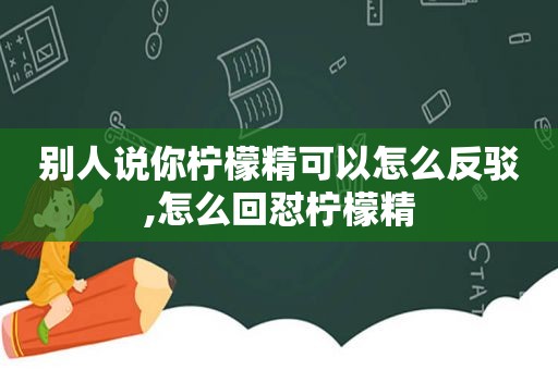 别人说你柠檬精可以怎么反驳,怎么回怼柠檬精