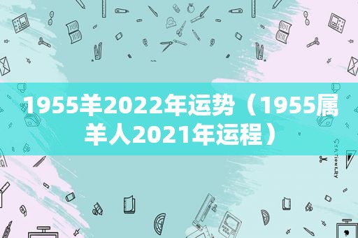 1955羊2022年运势（1955属羊人2021年运程）