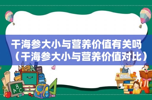 干海参大小与营养价值有关吗（干海参大小与营养价值对比）