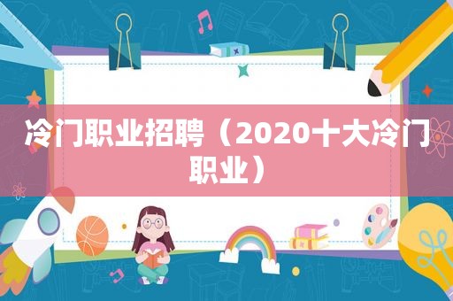 冷门职业招聘（2020十大冷门职业）