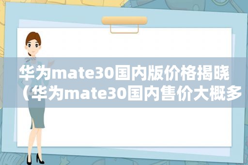 华为mate30国内版价格揭晓（华为mate30国内售价大概多少）