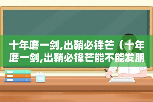 十年磨一剑,出鞘必锋芒（十年磨一剑,出鞘必锋芒能不能发朋友圈）