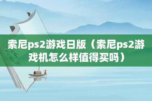 索尼ps2游戏日版（索尼ps2游戏机怎么样值得买吗）