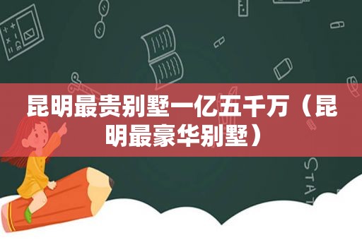 昆明最贵别墅一亿五千万（昆明最豪华别墅）