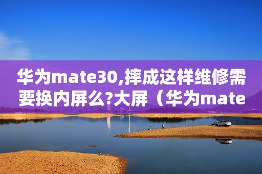 华为mate30,摔成这样维修需要换内屏么?大屏（华为mate30内屏摔碎）