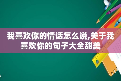 我喜欢你的情话怎么说,关于我喜欢你的句子大全甜美