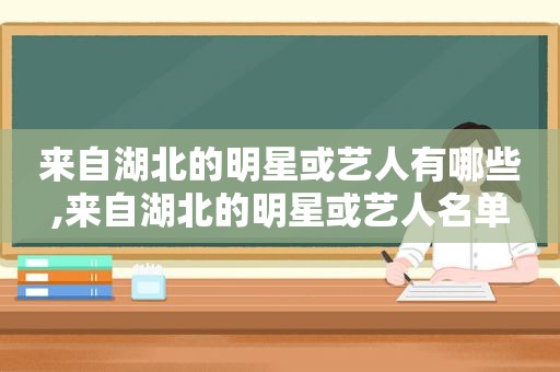 来自湖北的明星或艺人有哪些,来自湖北的明星或艺人名单