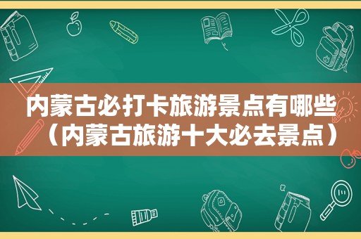 内蒙古必打卡旅游景点有哪些（内蒙古旅游十大必去景点）