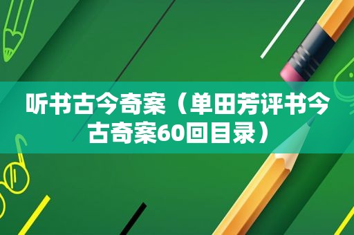 听书古今奇案（单田芳评书今古奇案60回目录）