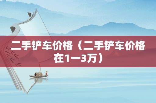 二手铲车价格（二手铲车价格在1一3万）