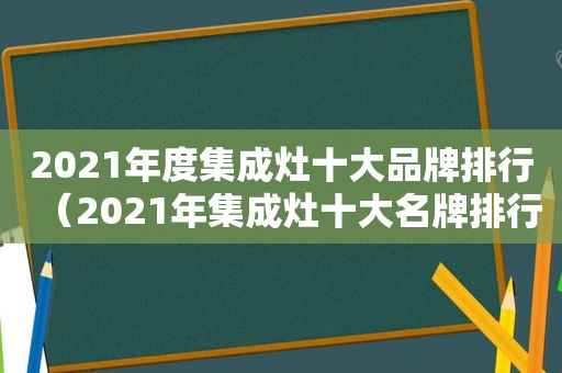 2021年度集成灶十大品牌排行（2021年集成灶十大名牌排行榜十）