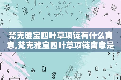 梵克雅宝四叶草项链有什么寓意,梵克雅宝四叶草项链寓意是什么意思