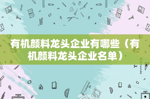 有机颜料龙头企业有哪些（有机颜料龙头企业名单）