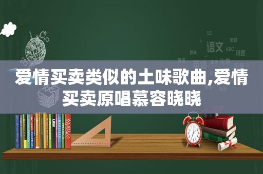 爱情买卖类似的土味歌曲,爱情买卖原唱慕容晓晓