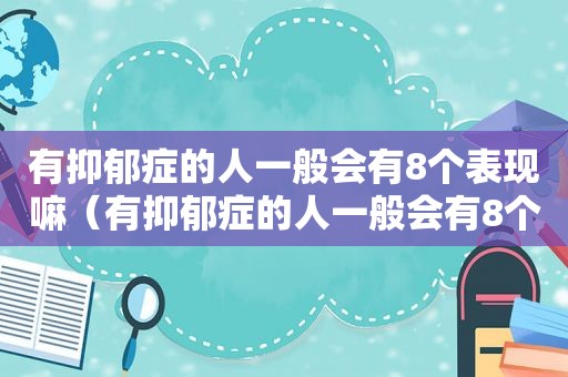 有抑郁症的人一般会有8个表现嘛（有抑郁症的人一般会有8个表现出来吗）