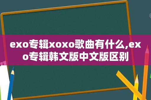 exo专辑xoxo歌曲有什么,exo专辑韩文版中文版区别