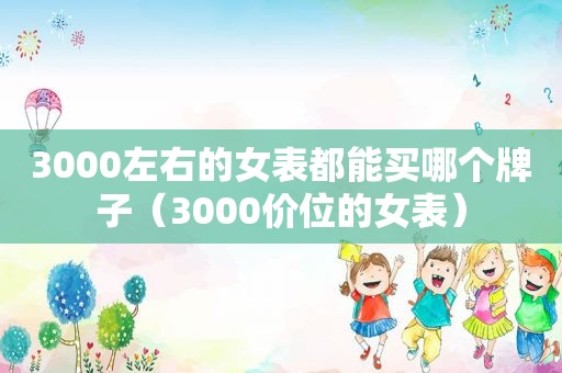 3000左右的女表都能买哪个牌子（3000价位的女表）