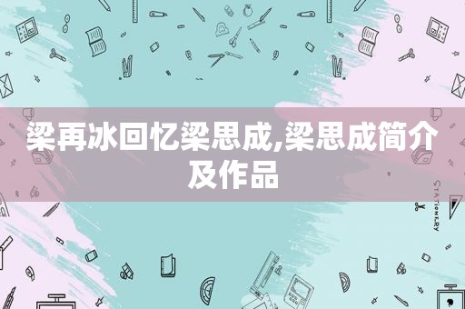 梁再冰回忆梁思成,梁思成简介及作品